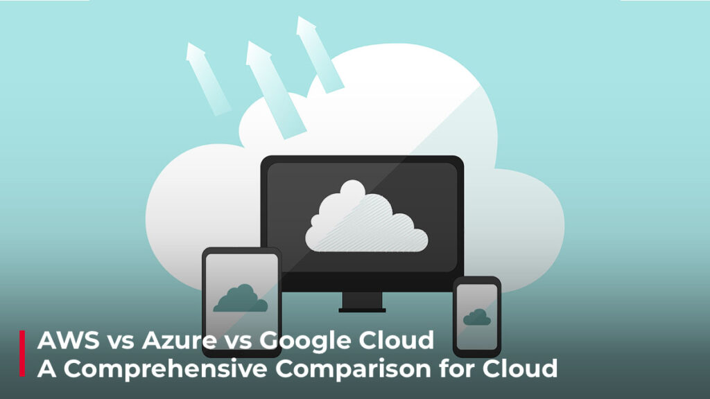 AWS Vs Azure Vs Google Cloud - A Comprehensive Comparison for Cloud Application Development